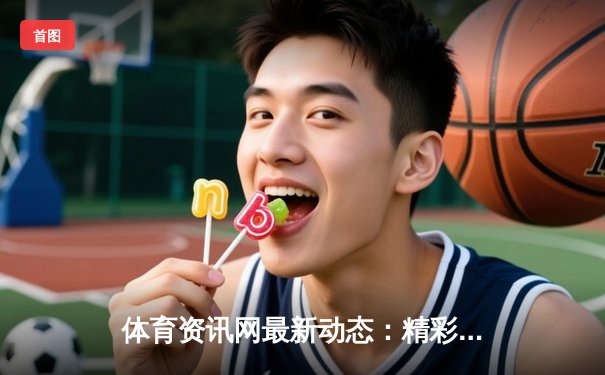 体育资讯网最新动态：精彩赛事回顾