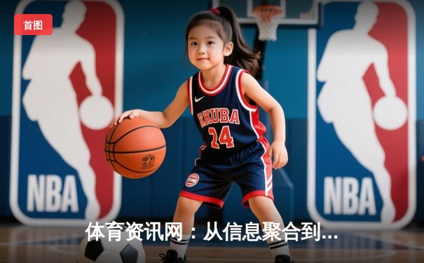 体育资讯网：从信息聚合到沉浸式体验的数字化革命