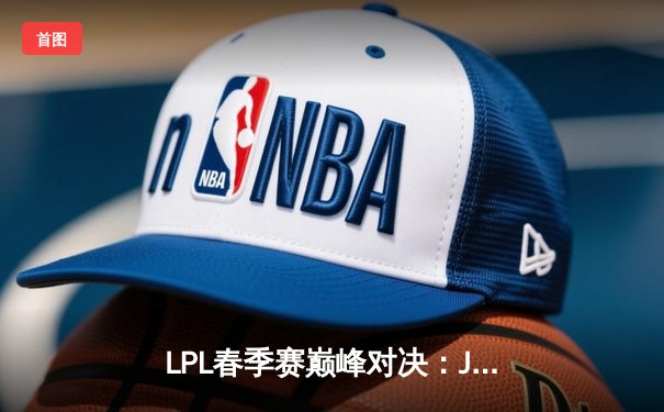 LPL春季赛巅峰对决：JDG 3:1力克BLG，Knight沙皇关键绝杀锁定胜局