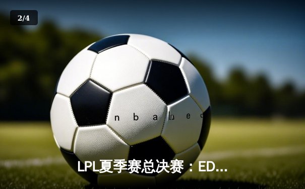 LPL夏季赛总决赛：EDG惊天逆转夺冠，T1战队遗憾失冠 - 2