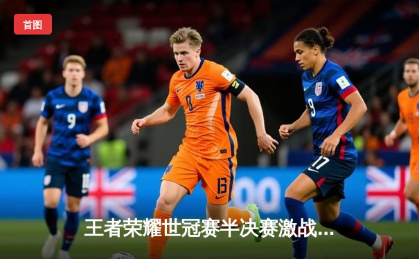 王者荣耀世冠赛半决赛激战：AG超玩会3:2险胜eStarPro，Fly关羽关键绕后定乾坤