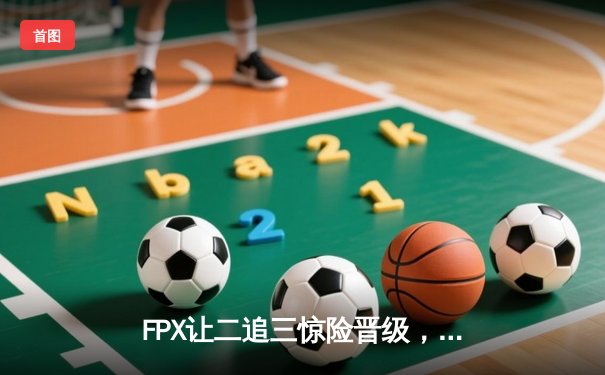 FPX让二追三惊险晋级，JDG爆冷出局！LPL夏季赛上演惊天逆转