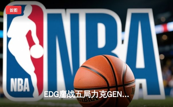 EDG鏖战五局力克GEN，中国战队挺进英雄联盟全球总决赛四强