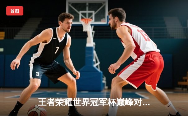 王者荣耀世界冠军杯巅峰对决：成都AG超玩会鏖战七局险胜重庆狼队夺冠