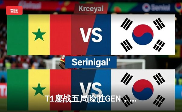 T1鏖战五局险胜GEN，Faker沙皇关键开团助队挺进LCK春季赛决赛