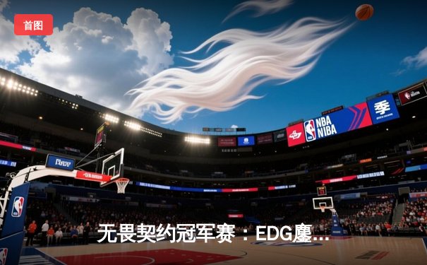 无畏契约冠军赛：EDG鏖战五局力克FPX，勇夺中国赛区首冠创历史
