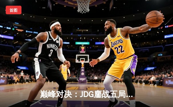 巅峰对决：JDG鏖战五局力克T1，369酒桶关键发挥锁定MSI决赛席位