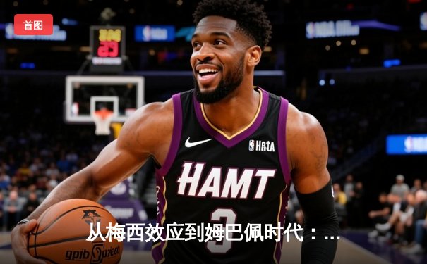 从梅西效应到姆巴佩时代：现代足球商业价值的重构与博弈