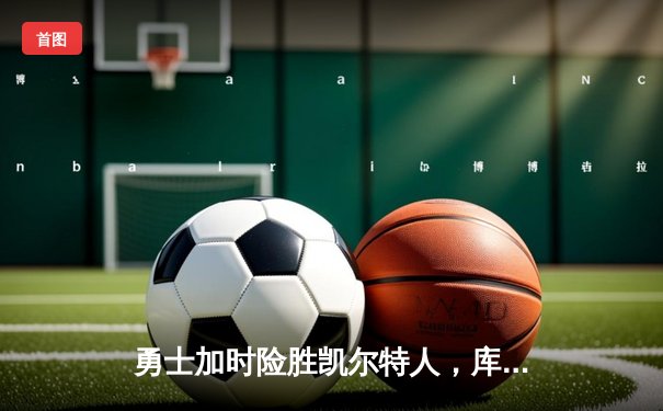 勇士加时险胜凯尔特人，库里狂砍43分率队捍卫主场